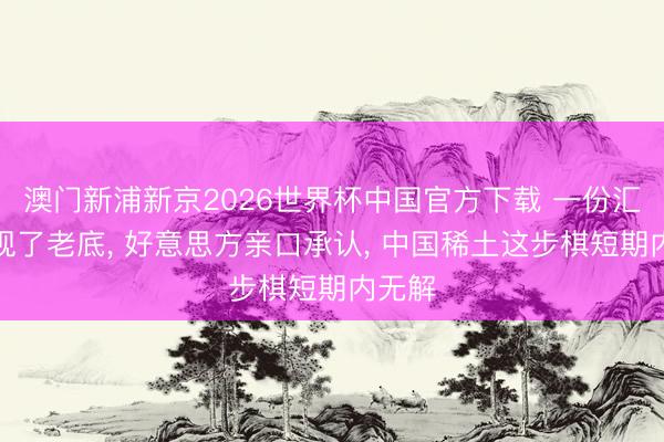 澳门新浦新京2026世界杯中国官方下载 一份汇报浮现了老底， 好意思方亲口承认， 中国稀土这步棋短期内无解