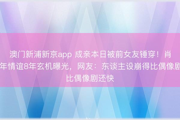 澳门新浦新京app 成亲本日被前女友锤穿！肖旭13年情谊8年玄机曝光，网友：东谈主设崩得比偶像剧还快