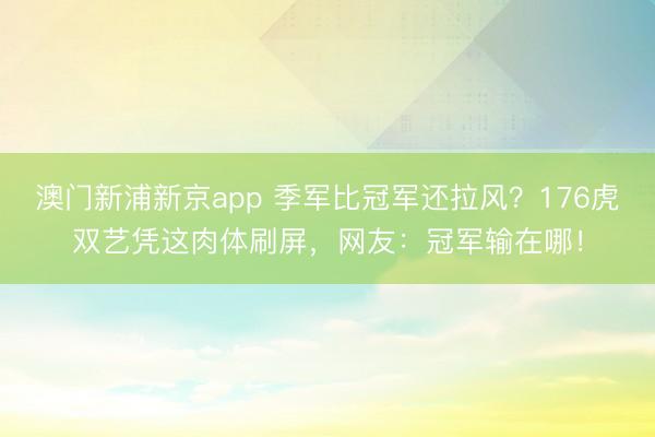 澳门新浦新京app 季军比冠军还拉风？176虎双艺凭这肉体刷屏，网友：冠军输在哪！