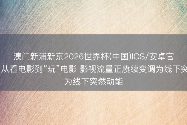 澳门新浦新京2026世界杯(中国)IOS/安卓官方下载 从看电影到“玩”电影 影视流量正赓续变调为线下突然动能