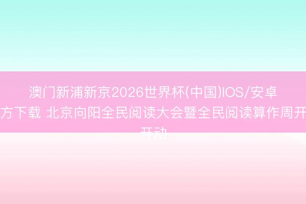 澳门新浦新京2026世界杯(中国)IOS/安卓官方下载 北京向阳全民阅读大会暨全民阅读算作周开动