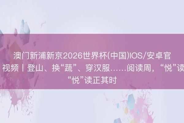 澳门新浦新京2026世界杯(中国)IOS/安卓官方下载 视频丨登山、换“蔬”、穿汉服……阅读周，“悦”读正其时