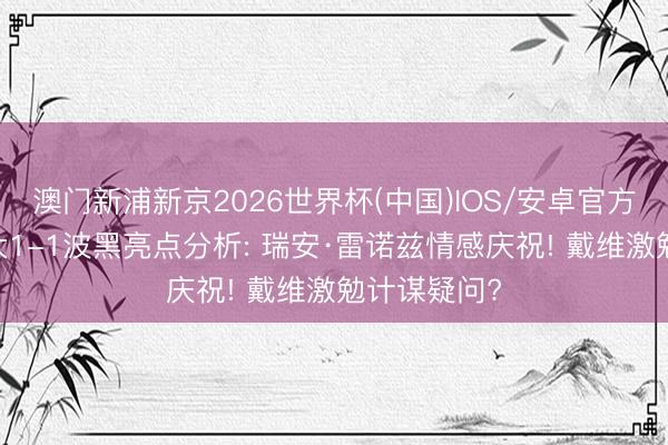 澳门新浦新京2026世界杯(中国)IOS/安卓官方下载 加拿大1-1波黑亮点分析: 瑞安·雷诺兹情感庆祝! 戴维激勉计谋疑问?