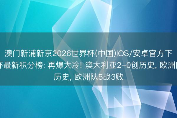 澳门新浦新京2026世界杯(中国)IOS/安卓官方下载 寰宇杯最新积分榜: 再爆大冷! 澳大利亚2-0创历史， 欧洲队5战3败