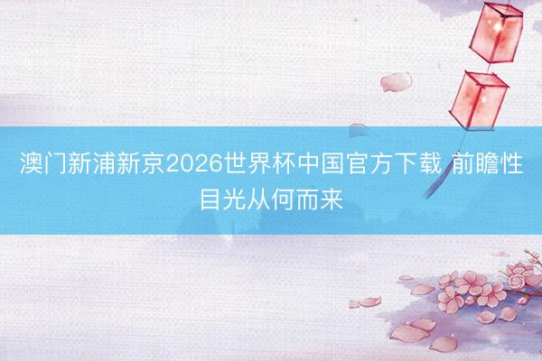 澳门新浦新京2026世界杯中国官方下载 前瞻性目光从何而来
