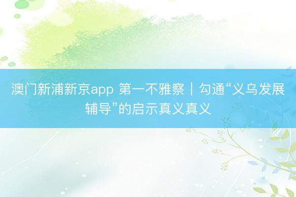 澳门新浦新京app 第一不雅察｜勾通“义乌发展辅导”的启示真义真义