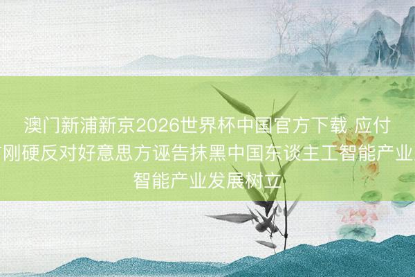 澳门新浦新京2026世界杯中国官方下载 应付部：中方刚硬反对好意思方诬告抹黑中国东谈主工智能产业发展树立