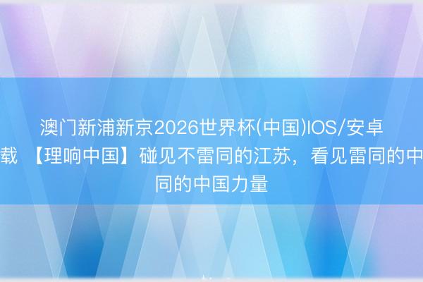澳门新浦新京2026世界杯(中国)IOS/安卓官方下载 【理响中国】碰见不雷同的江苏,看见雷同的中国力量