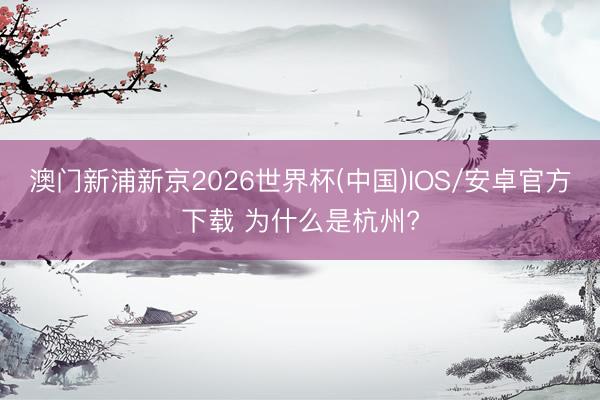 澳门新浦新京2026世界杯(中国)IOS/安卓官方下载 为什么是杭州?