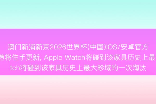 澳门新浦新京2026世界杯(中国)IOS/安卓官方下载 苹果16款建造将住手更新， Apple Watch将碰到该家具历史上最大畛域的一次淘汰