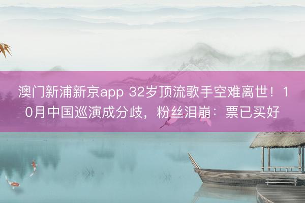 澳门新浦新京app 32岁顶流歌手空难离世！10月中国巡演成分歧，粉丝泪崩：票已买好