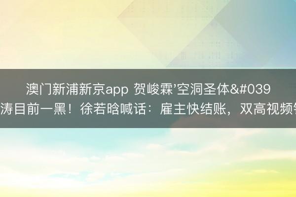澳门新浦新京app 贺峻霖'空洞圣体'让周涛目前一黑！徐若晗喊话：雇主快结账，双高视频钱呢？