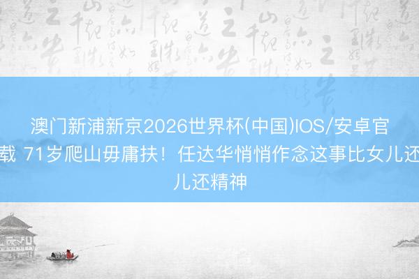 澳门新浦新京2026世界杯(中国)IOS/安卓官方下载 71岁爬山毋庸扶！任达华悄悄作念这事比女儿还精神