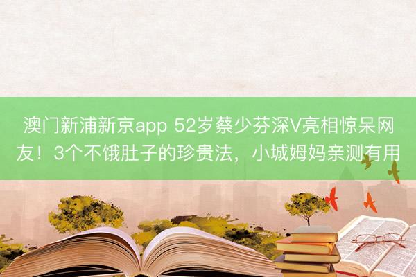 澳门新浦新京app 52岁蔡少芬深V亮相惊呆网友！3个不饿肚子的珍贵法，小城姆妈亲测有用