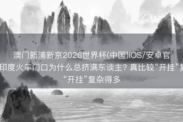 澳门新浦新京2026世界杯(中国)IOS/安卓官方下载 印度火车门口为什么总挤满东谈主? 真比较“开挂”复杂得多