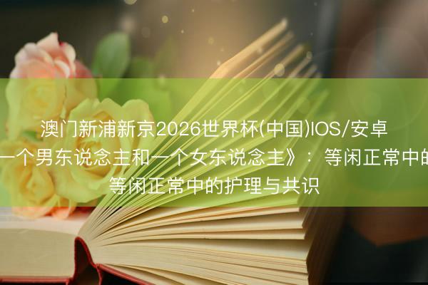 澳门新浦新京2026世界杯(中国)IOS/安卓官方下载 《一个男东说念主和一个女东说念主》：等闲正常中的护理与共识