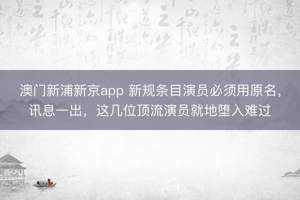 澳门新浦新京app 新规条目演员必须用原名，讯息一出，这几位顶流演员就地堕入难过