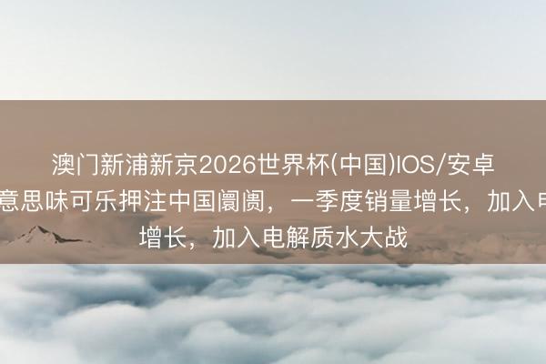 澳门新浦新京2026世界杯(中国)IOS/安卓官方下载 好意思味可乐押注中国阛阓，一季度销量增长，加入电解质水大战