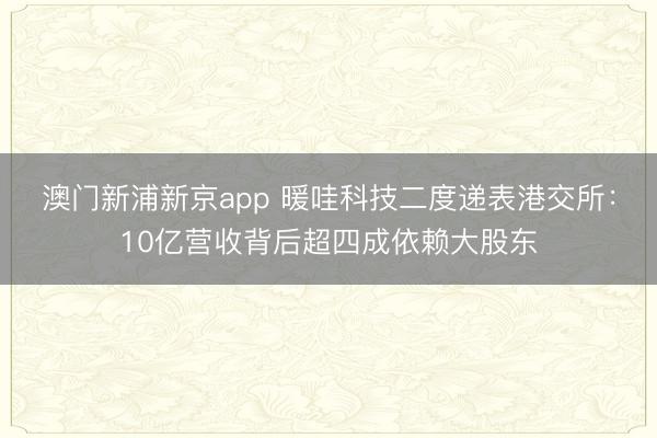 澳门新浦新京app 暖哇科技二度递表港交所:10亿营收背后超四成依赖大股东