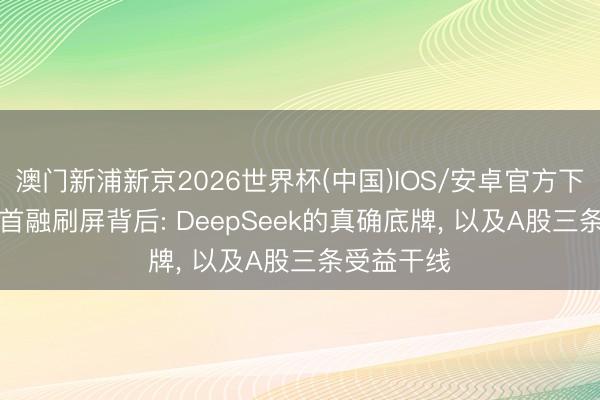 澳门新浦新京2026世界杯(中国)IOS/安卓官方下载 500亿首融刷屏背后: DeepSeek的真确底牌， 以及A股三条受益干线