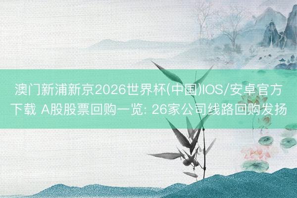 澳门新浦新京2026世界杯(中国)IOS/安卓官方下载 A股股票回购一览: 26家公司线路回购发扬