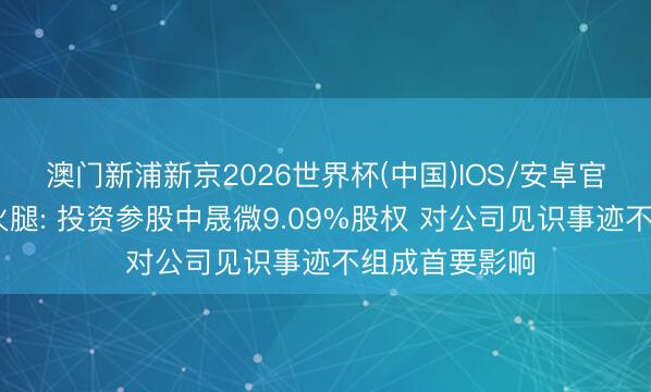 澳门新浦新京2026世界杯(中国)IOS/安卓官方下载 金字火腿: 投资参股中晟微9.09%股权 对公司见识事迹不组成首要影响