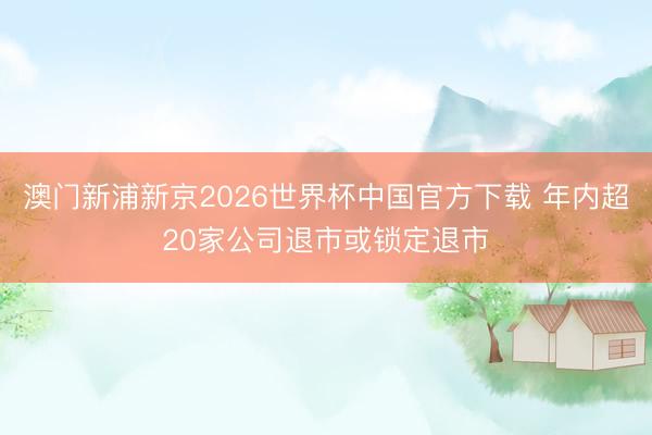 澳门新浦新京2026世界杯中国官方下载 年内超20家公司退市或锁定退市