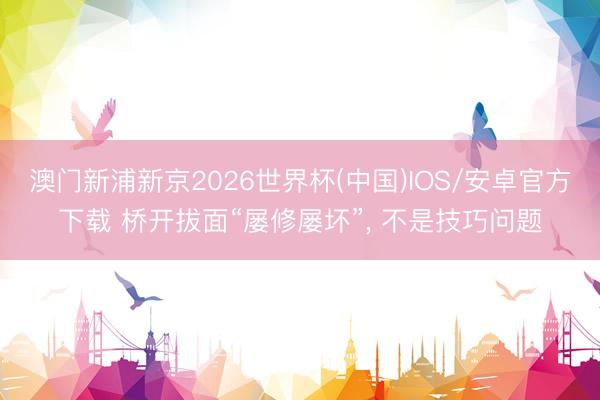 澳门新浦新京2026世界杯(中国)IOS/安卓官方下载 桥开拔面“屡修屡坏”， 不是技巧问题