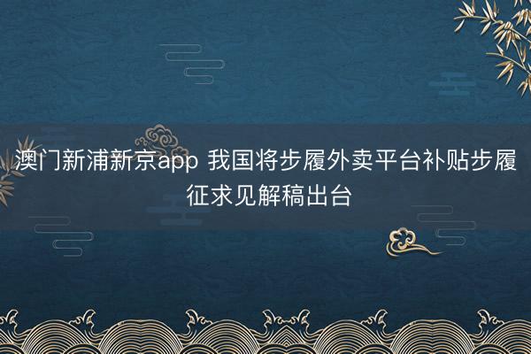 澳门新浦新京app 我国将步履外卖平台补贴步履 征求见解稿出台