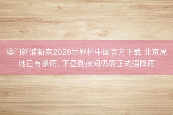 澳门新浦新京2026世界杯中国官方下载 北京局地已有暴雨， 下昼到夜间仍需正式强降雨