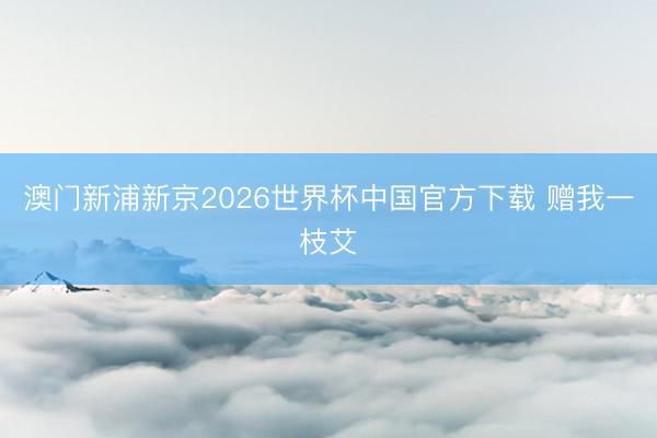 澳门新浦新京2026世界杯中国官方下载 赠我一枝艾