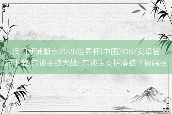 澳门新浦新京2026世界杯(中国)IOS/安卓官方下载 东谈主蚊大战: 东谈主类拼凑蚊子极端招