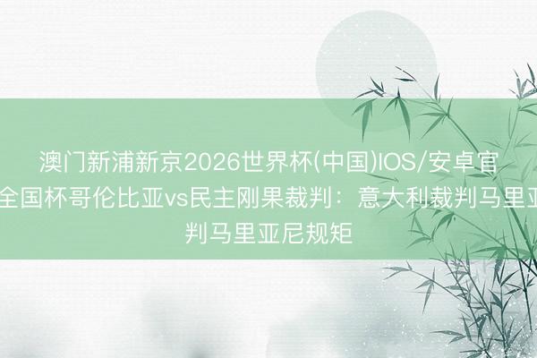澳门新浦新京2026世界杯(中国)IOS/安卓官方下载 全国杯哥伦比亚vs民主刚果裁判:意大利裁判马里亚尼规矩
