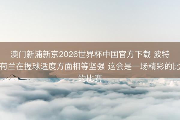 澳门新浦新京2026世界杯中国官方下载 波特：荷兰在握球适度方面相等坚强 这会是一场精彩的比赛