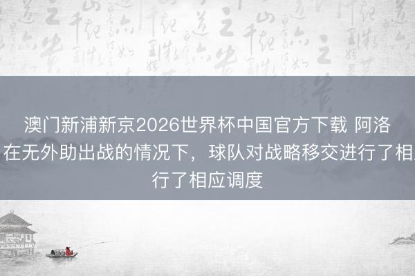 澳门新浦新京2026世界杯中国官方下载 阿洛伊西:在无外助出战的情况下,球队对战略移交进行了相应调度